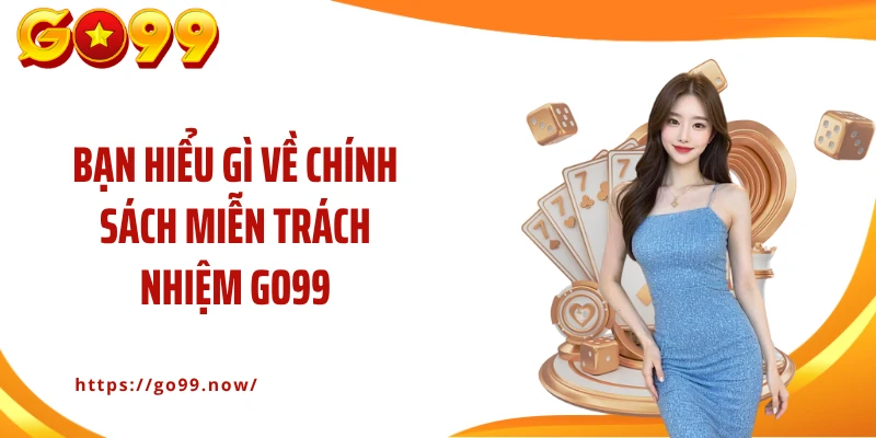 Bạn hiểu gì về chính sách miễn trách nhiệm Go99