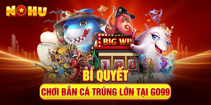 Bí quyết chơi bắn cá trúng lớn tại Go99