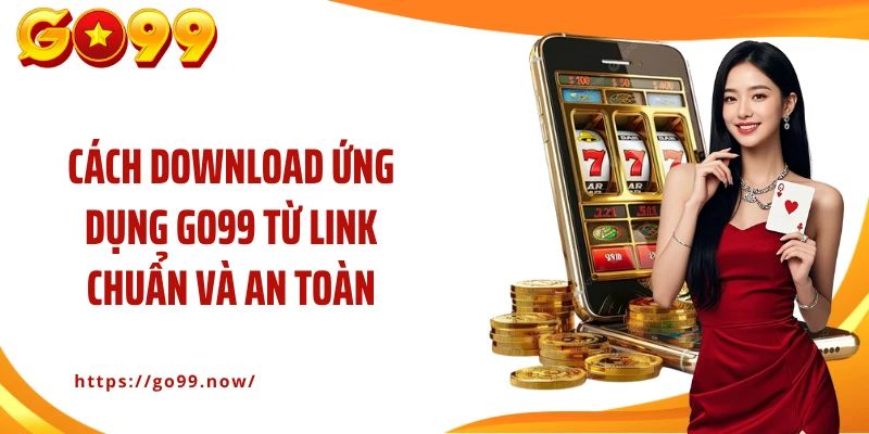 Cách download ứng dụng Go99 từ link chuẩn và an toàn