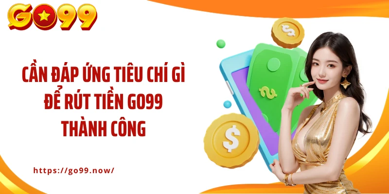 Cần đáp ứng tiêu chí gì để rút tiền Go99 thành công