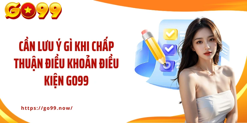 Cần lưu ý gì khi chấp thuận điều khoản điều kiện Go99