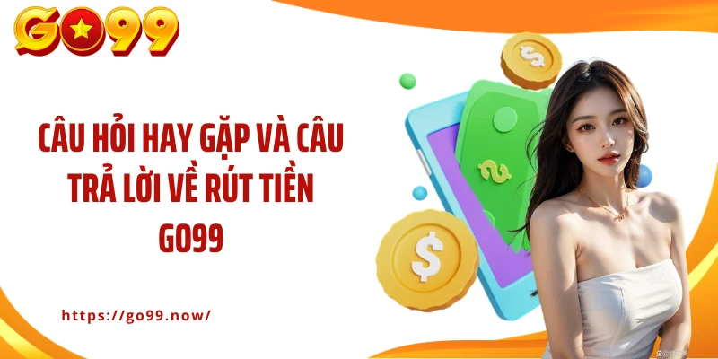 Câu hỏi hay gặp và câu trả lời về rút tiền Go99