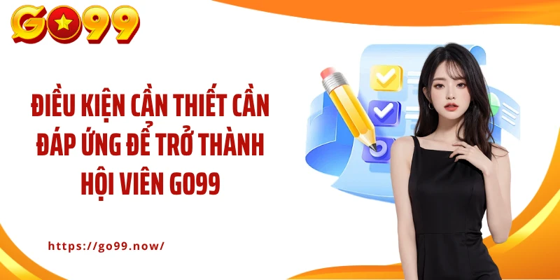 Điều kiện cần thiết cần đáp ứng để trở thành hội viên GO99