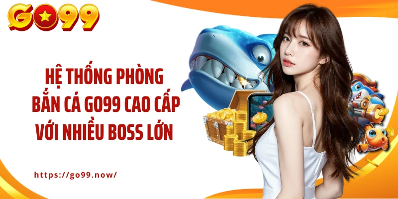 Hệ thống phòng bắn cá GO99 cao cấp với nhiều boss lớn 