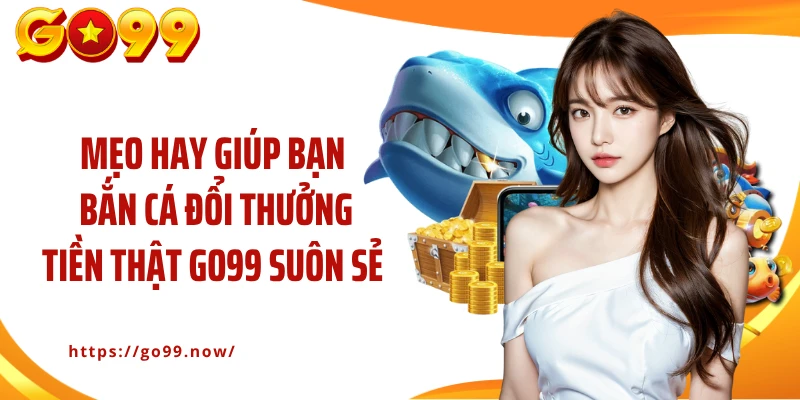 Mẹo hay giúp bạn bắn cá đổi thưởng tiền thật GO99 suôn sẻ