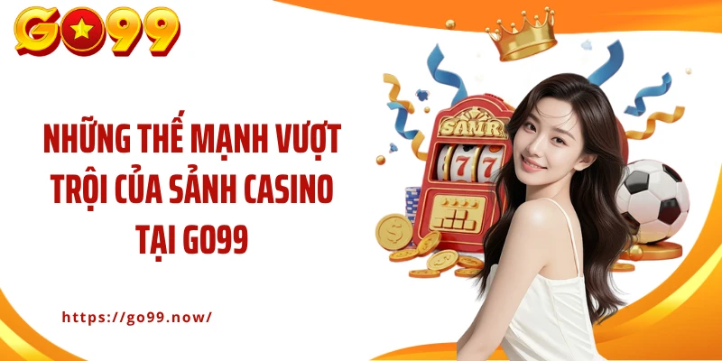 Những thế mạnh vượt trội của sảnh casino tại Go99