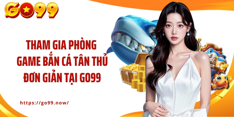 Tham gia phòng game bắn cá tân thủ đơn giản tại GO99