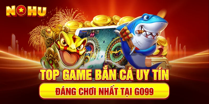 TOP game bắn cá uy tín đáng chơi nhất tại Go99