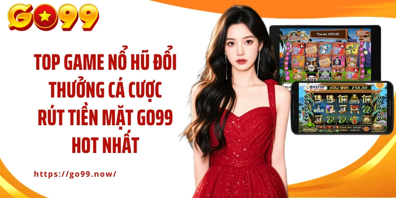 Top game nổ hũ đổi thưởng cá cược rút tiền mặt GO99 hot nhất