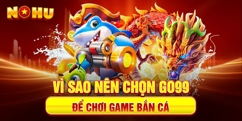Vì sao nên chọn Go99 để chơi game bắn cá